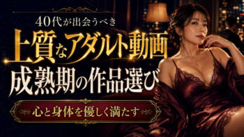 40代が出会うべき上質なアダルト動画｜心と身体を優しく満たす「成熟期」の作品選び
