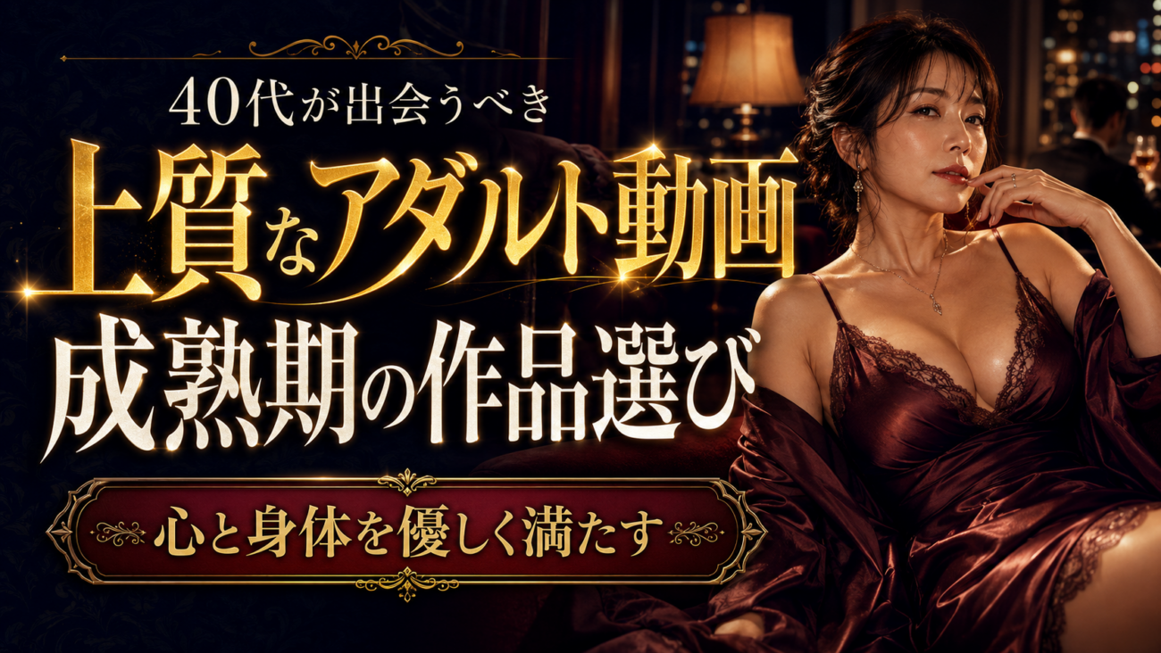 40代が出会うべき上質なアダルト動画｜心と身体を優しく満たす「成熟期」の作品選び