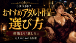 50代向けおすすめアダルト作品の選び方|刺激より「慈しみ」を求める大人のための名作選