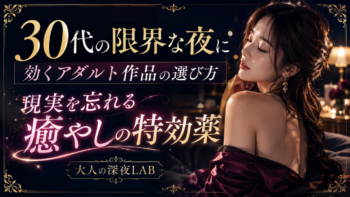 30代の限界な夜に効くアダルト作品の選び方｜現実を忘れて没入できる「癒やし」の特効薬
