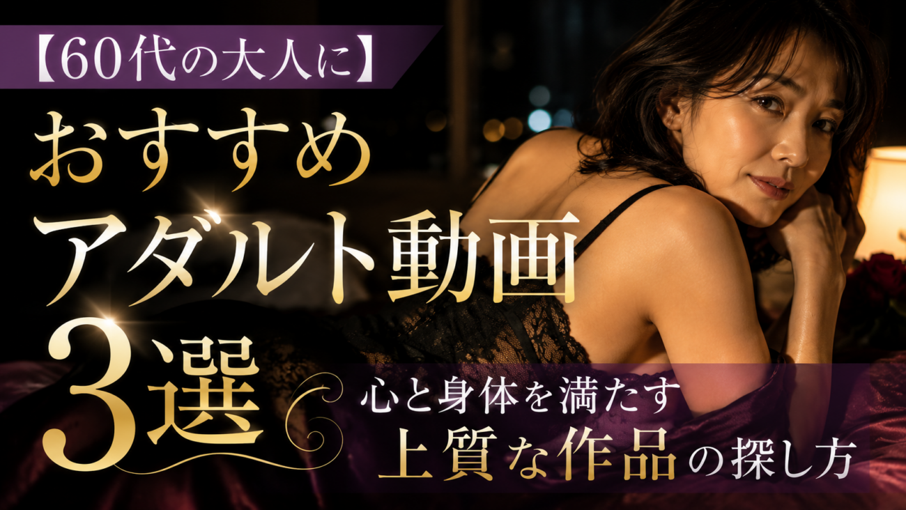 【60代の大人に】おすすめアダルト動画3選｜心と身体を満たす上質な作品の探し方