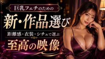 巨乳フェチのための新・作品選び｜距離感・衣装・シチュエーションで選ぶ至高の映像