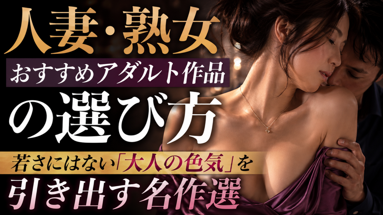 人妻・熟女おすすめアダルト作品の選び方｜若さにはない「大人の色気」を引き出す名作選