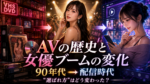 アダルトビデオの歴史とAV女優ブームの変化｜90年代から配信時代まで“選ばれ方”はどう変わったのか