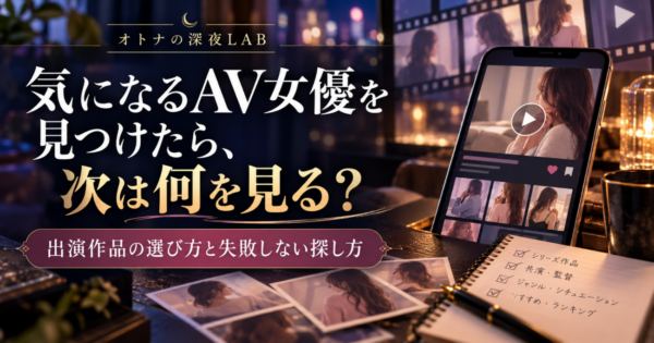 気になるAV女優を見つけたら、次は何を見る？出演作品の選び方と失敗しない探し方