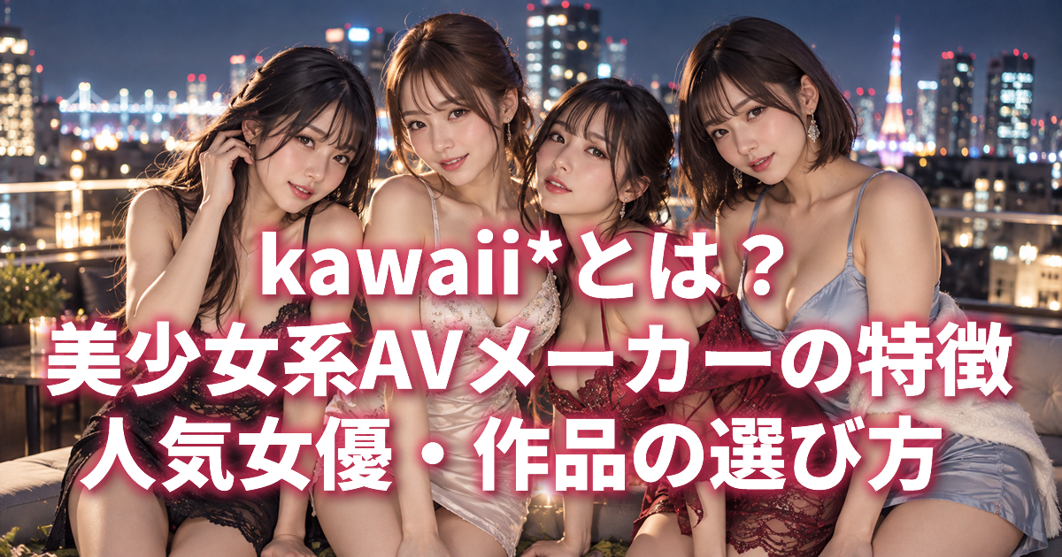 kawaii*とは？美少女系AVメーカーの特徴・人気女優・作品の選び方