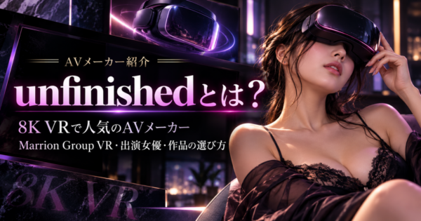 unfinishedとは？8K VRで人気のAVメーカー｜Marrion Group VR・出演女優・作品の選び方